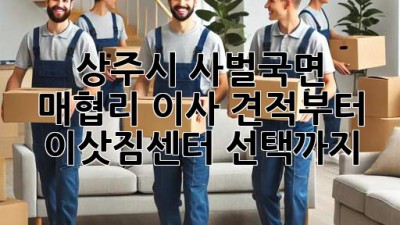 상주시 사벌국면 매협리 이사, 견적부터 이삿짐센터 선택까지!