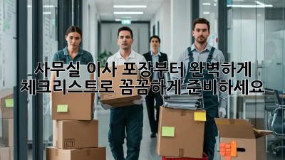 사무실 이사, 포장부터 완벽하게! 체크리스트로 꼼꼼하게 준비하세요!